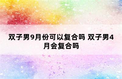 双子男9月份可以复合吗 双子男4月会复合吗